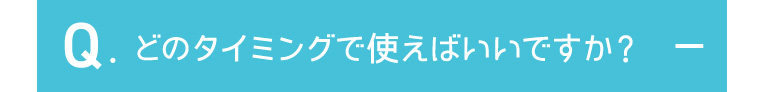 どのタイミングで使えばいいですか？