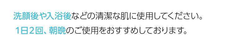 洗顔後や入浴後などの清潔な肌に使用してください。